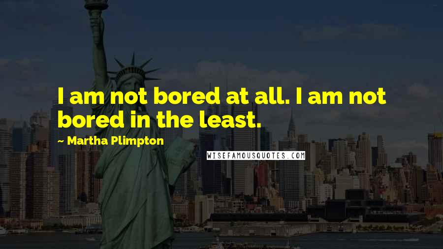 Martha Plimpton Quotes: I am not bored at all. I am not bored in the least.