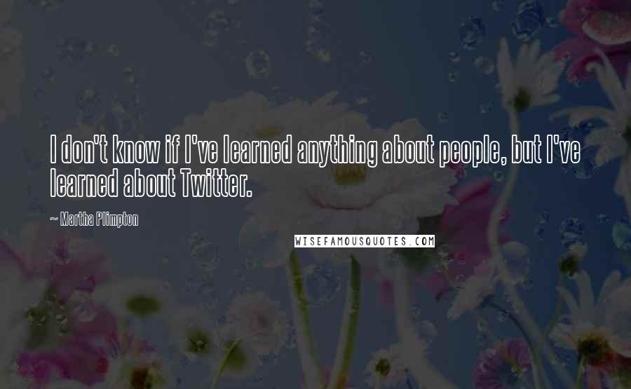 Martha Plimpton Quotes: I don't know if I've learned anything about people, but I've learned about Twitter.