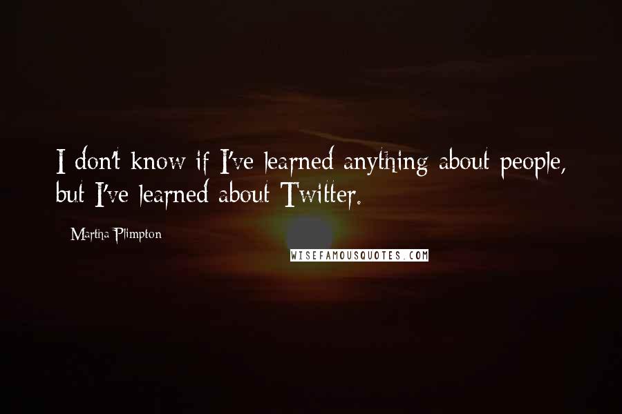 Martha Plimpton Quotes: I don't know if I've learned anything about people, but I've learned about Twitter.