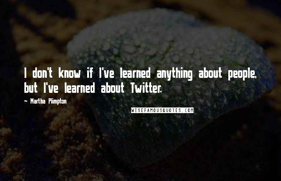 Martha Plimpton Quotes: I don't know if I've learned anything about people, but I've learned about Twitter.