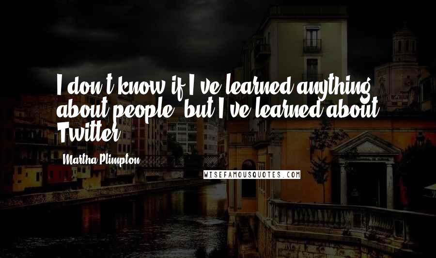 Martha Plimpton Quotes: I don't know if I've learned anything about people, but I've learned about Twitter.