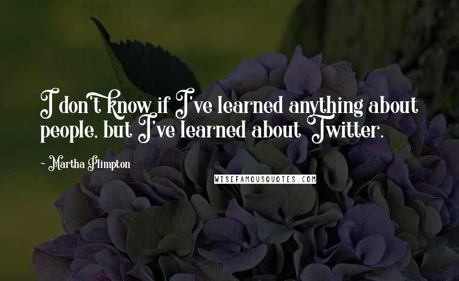 Martha Plimpton Quotes: I don't know if I've learned anything about people, but I've learned about Twitter.