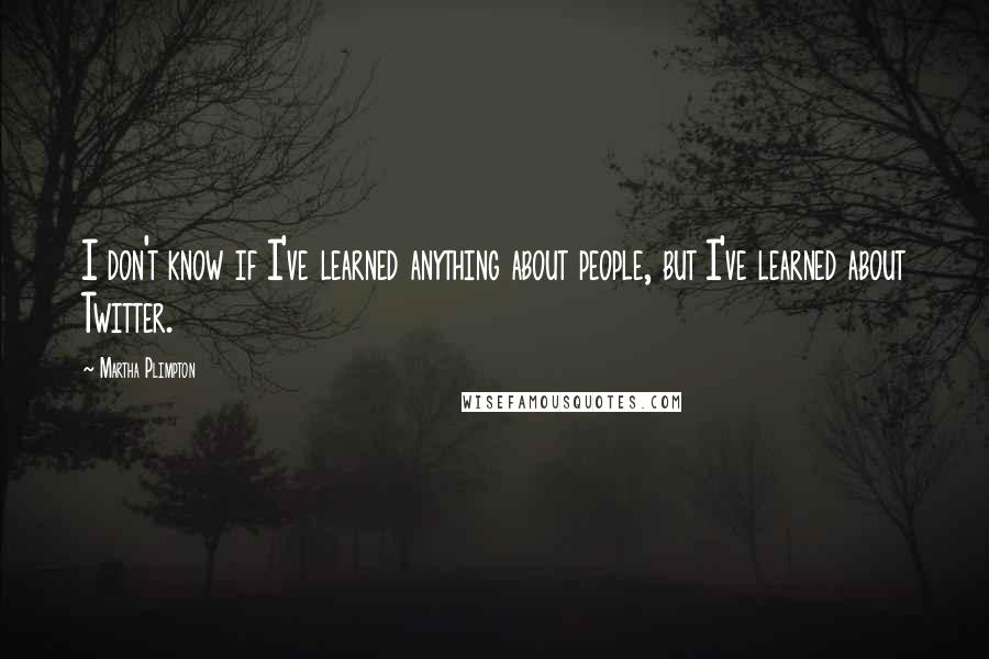 Martha Plimpton Quotes: I don't know if I've learned anything about people, but I've learned about Twitter.