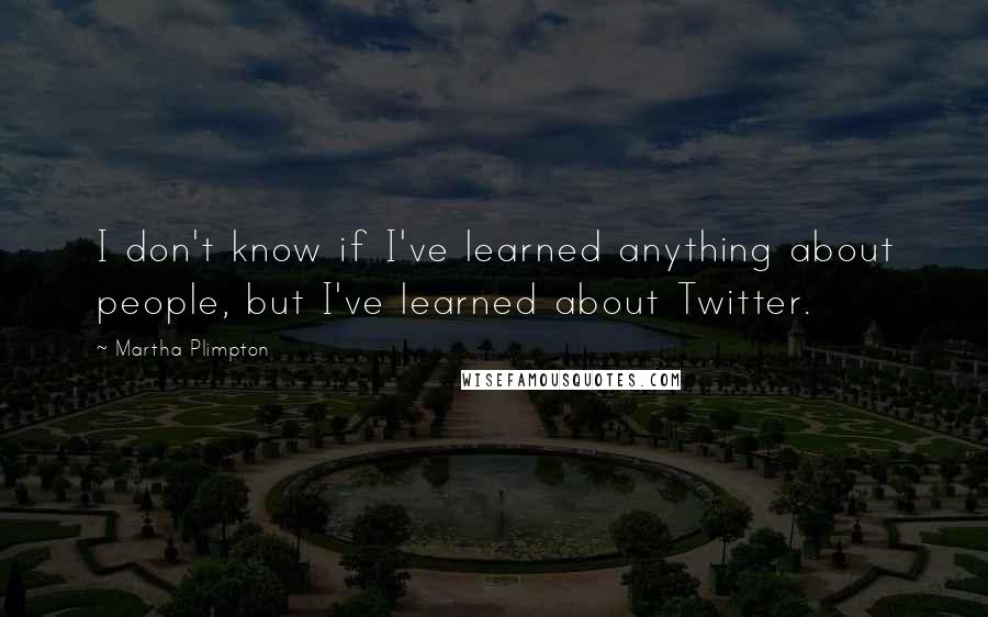 Martha Plimpton Quotes: I don't know if I've learned anything about people, but I've learned about Twitter.