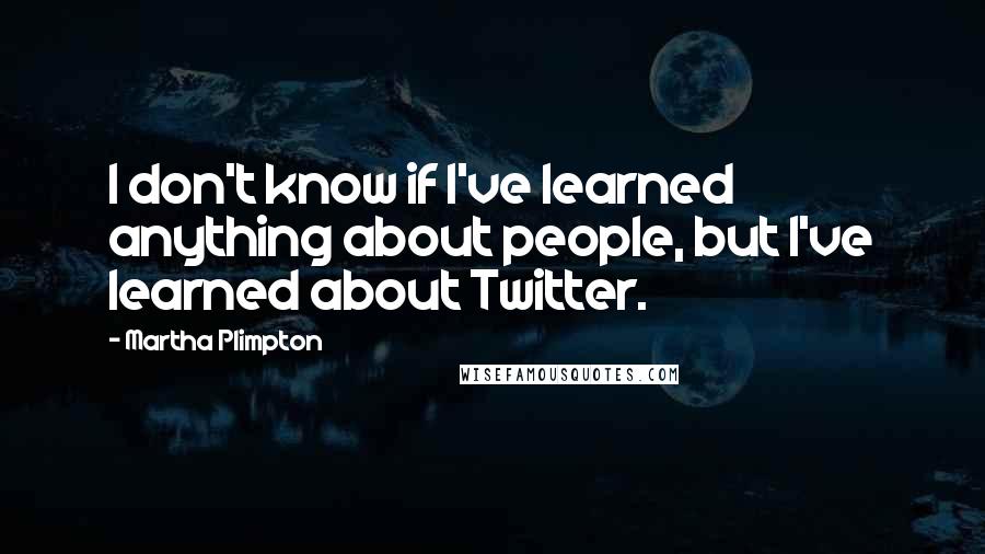 Martha Plimpton Quotes: I don't know if I've learned anything about people, but I've learned about Twitter.