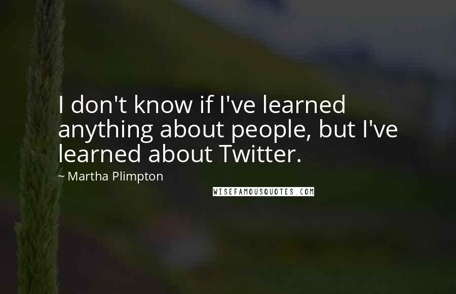 Martha Plimpton Quotes: I don't know if I've learned anything about people, but I've learned about Twitter.