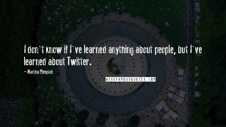 Martha Plimpton Quotes: I don't know if I've learned anything about people, but I've learned about Twitter.