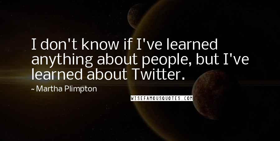 Martha Plimpton Quotes: I don't know if I've learned anything about people, but I've learned about Twitter.