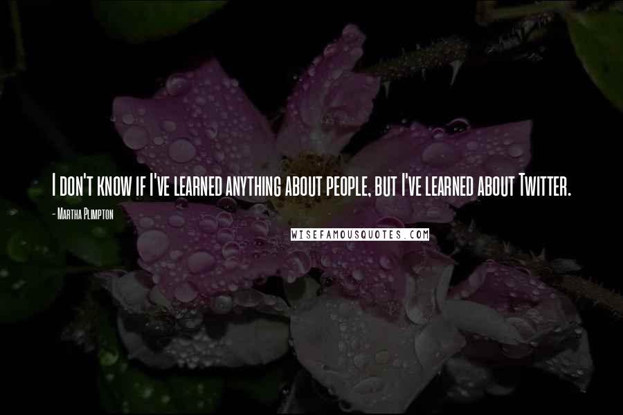 Martha Plimpton Quotes: I don't know if I've learned anything about people, but I've learned about Twitter.