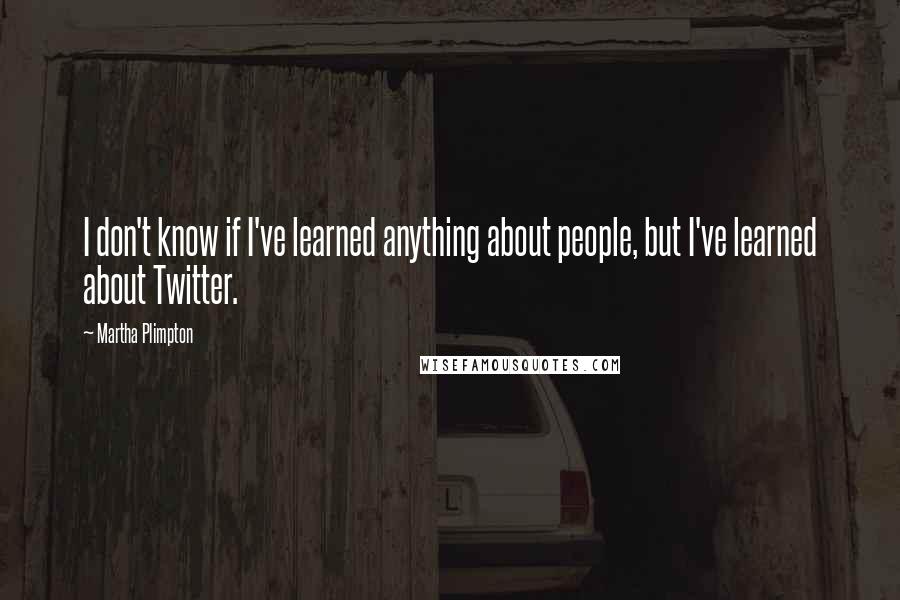 Martha Plimpton Quotes: I don't know if I've learned anything about people, but I've learned about Twitter.