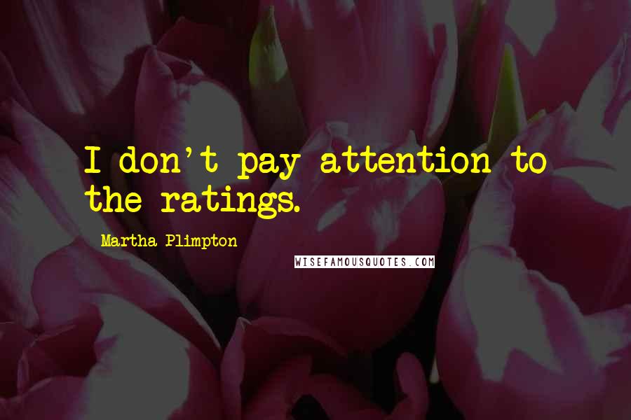 Martha Plimpton Quotes: I don't pay attention to the ratings.