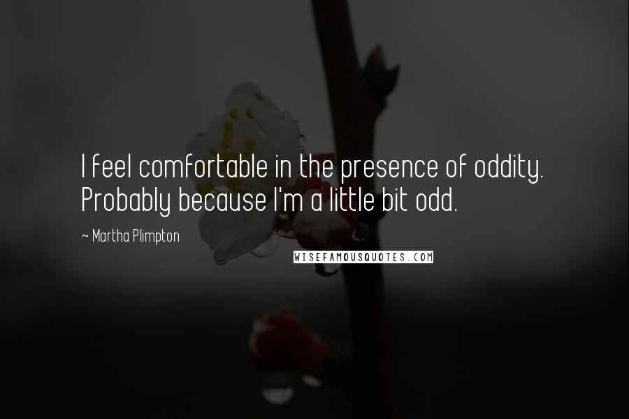 Martha Plimpton Quotes: I feel comfortable in the presence of oddity. Probably because I'm a little bit odd.