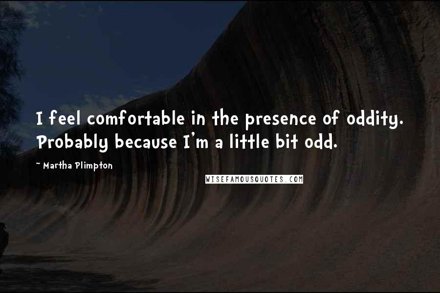 Martha Plimpton Quotes: I feel comfortable in the presence of oddity. Probably because I'm a little bit odd.