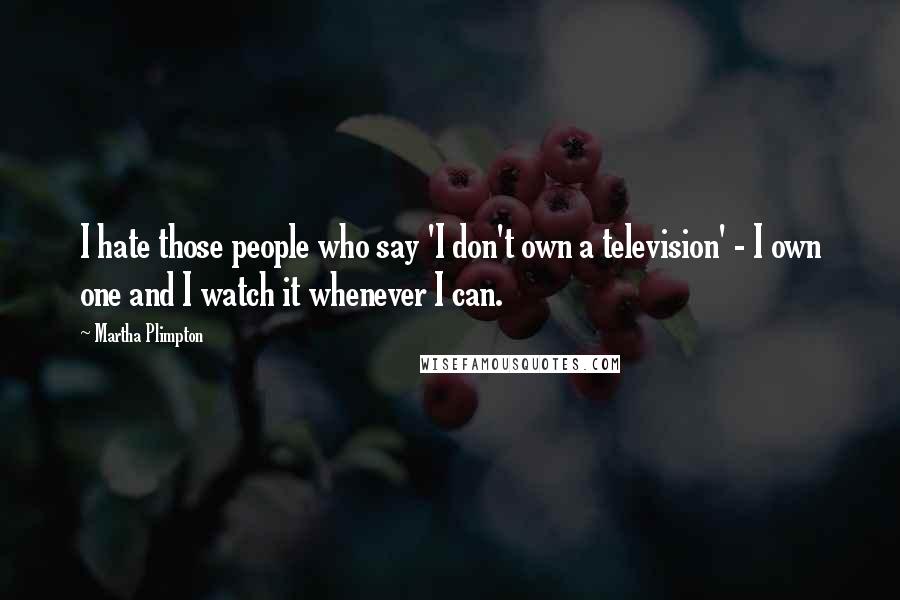 Martha Plimpton Quotes: I hate those people who say 'I don't own a television' - I own one and I watch it whenever I can.