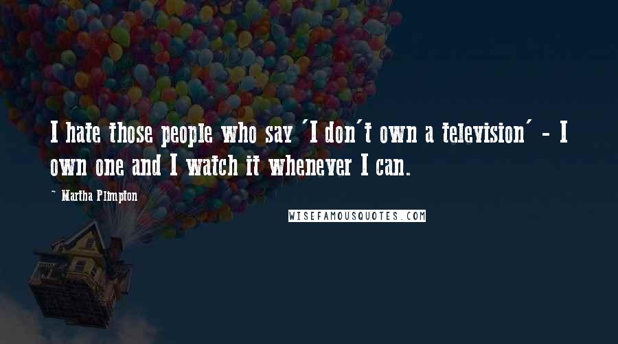 Martha Plimpton Quotes: I hate those people who say 'I don't own a television' - I own one and I watch it whenever I can.