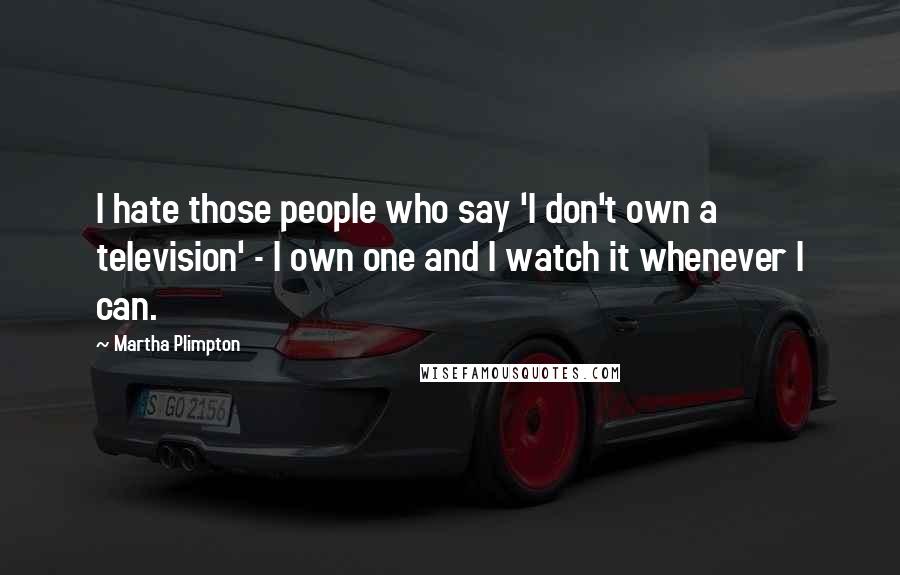 Martha Plimpton Quotes: I hate those people who say 'I don't own a television' - I own one and I watch it whenever I can.