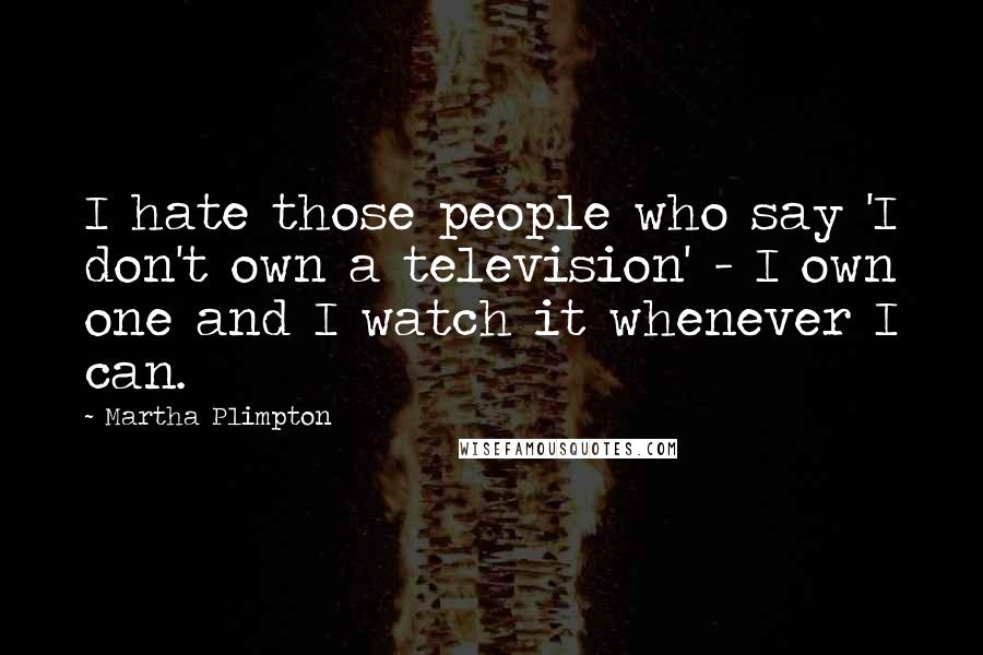 Martha Plimpton Quotes: I hate those people who say 'I don't own a television' - I own one and I watch it whenever I can.