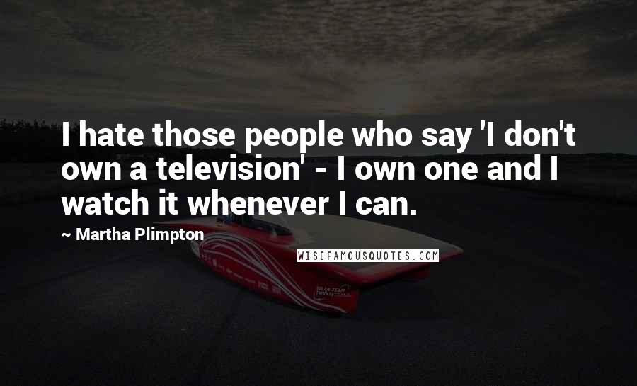 Martha Plimpton Quotes: I hate those people who say 'I don't own a television' - I own one and I watch it whenever I can.