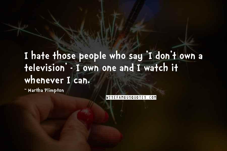 Martha Plimpton Quotes: I hate those people who say 'I don't own a television' - I own one and I watch it whenever I can.