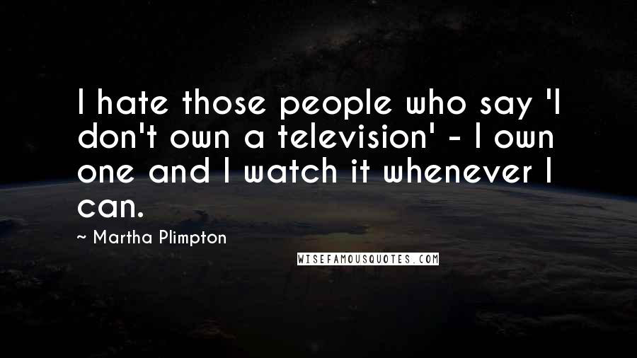 Martha Plimpton Quotes: I hate those people who say 'I don't own a television' - I own one and I watch it whenever I can.