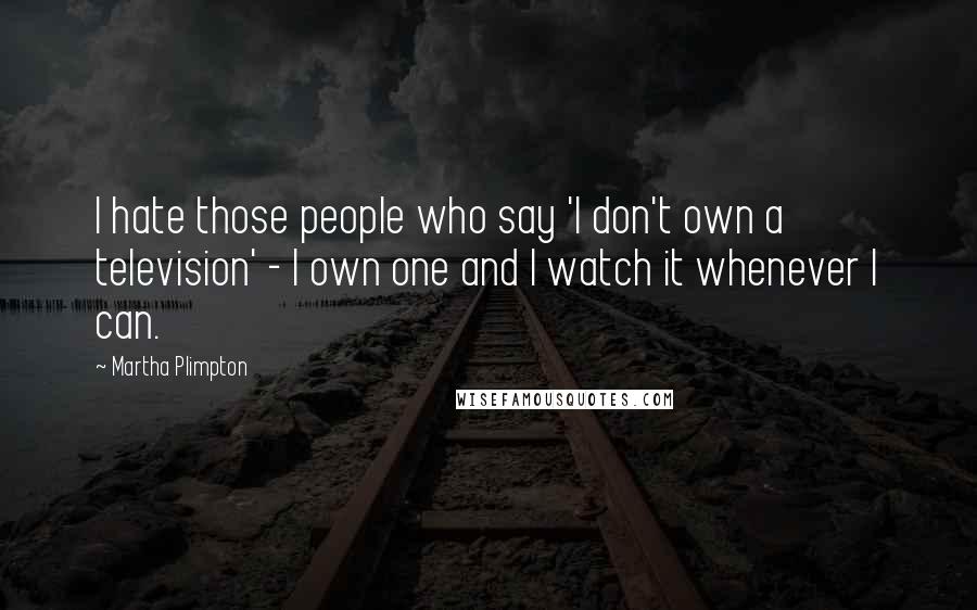 Martha Plimpton Quotes: I hate those people who say 'I don't own a television' - I own one and I watch it whenever I can.