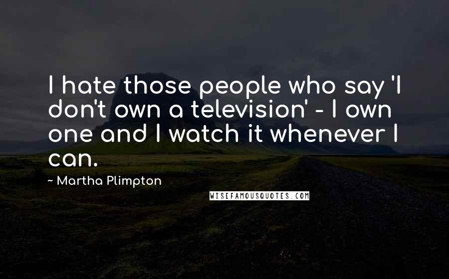 Martha Plimpton Quotes: I hate those people who say 'I don't own a television' - I own one and I watch it whenever I can.