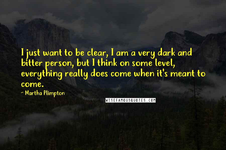 Martha Plimpton Quotes: I just want to be clear, I am a very dark and bitter person, but I think on some level, everything really does come when it's meant to come.
