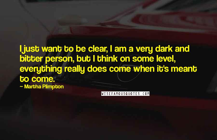 Martha Plimpton Quotes: I just want to be clear, I am a very dark and bitter person, but I think on some level, everything really does come when it's meant to come.