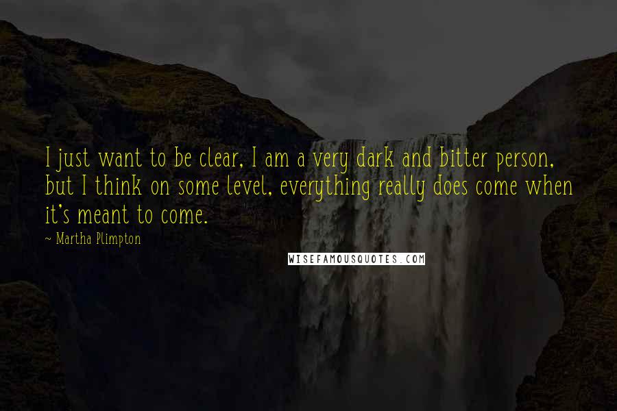 Martha Plimpton Quotes: I just want to be clear, I am a very dark and bitter person, but I think on some level, everything really does come when it's meant to come.