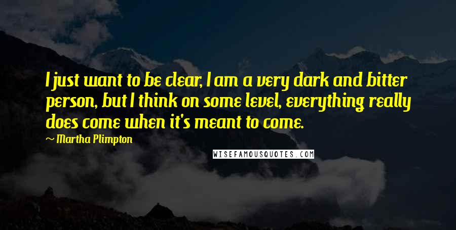 Martha Plimpton Quotes: I just want to be clear, I am a very dark and bitter person, but I think on some level, everything really does come when it's meant to come.