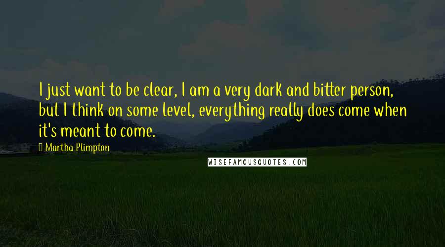 Martha Plimpton Quotes: I just want to be clear, I am a very dark and bitter person, but I think on some level, everything really does come when it's meant to come.