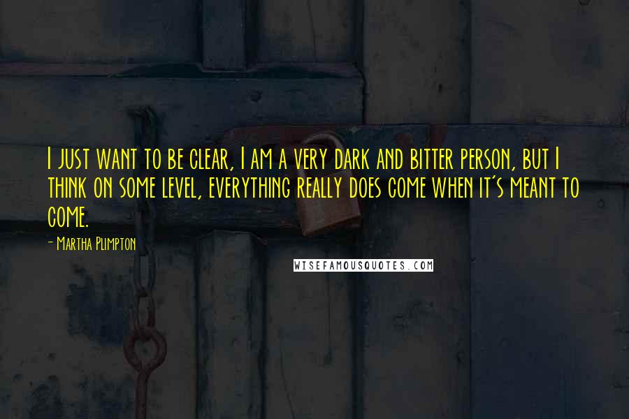 Martha Plimpton Quotes: I just want to be clear, I am a very dark and bitter person, but I think on some level, everything really does come when it's meant to come.