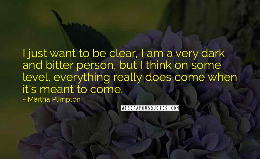 Martha Plimpton Quotes: I just want to be clear, I am a very dark and bitter person, but I think on some level, everything really does come when it's meant to come.