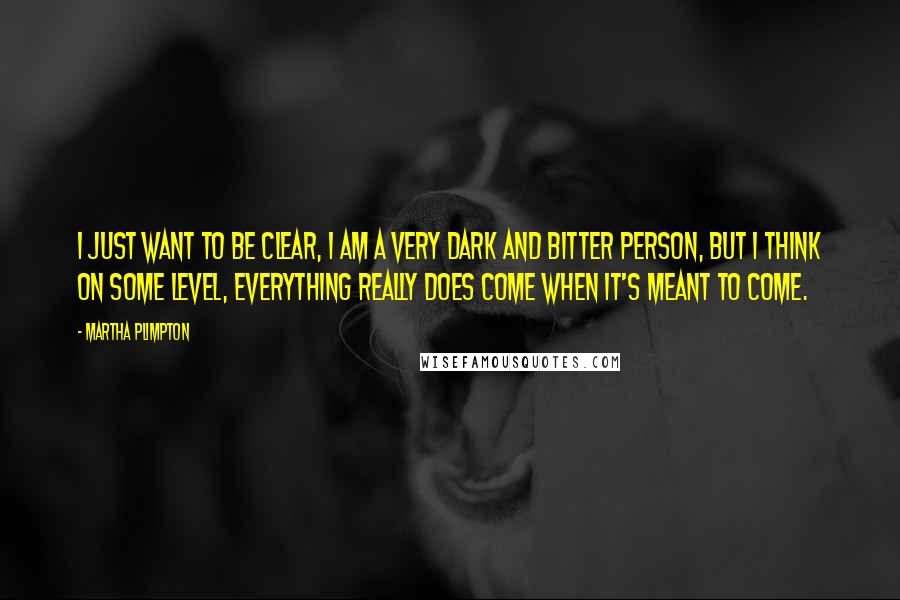 Martha Plimpton Quotes: I just want to be clear, I am a very dark and bitter person, but I think on some level, everything really does come when it's meant to come.