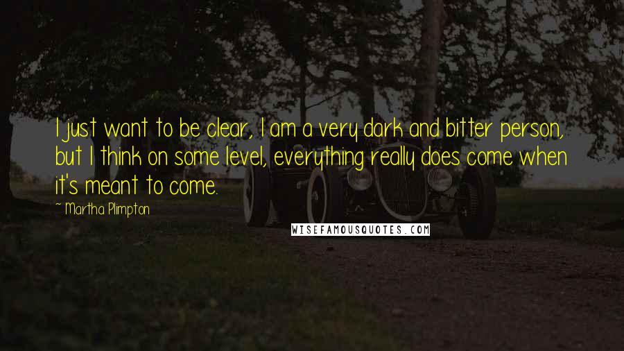 Martha Plimpton Quotes: I just want to be clear, I am a very dark and bitter person, but I think on some level, everything really does come when it's meant to come.
