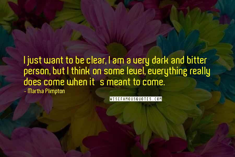 Martha Plimpton Quotes: I just want to be clear, I am a very dark and bitter person, but I think on some level, everything really does come when it's meant to come.