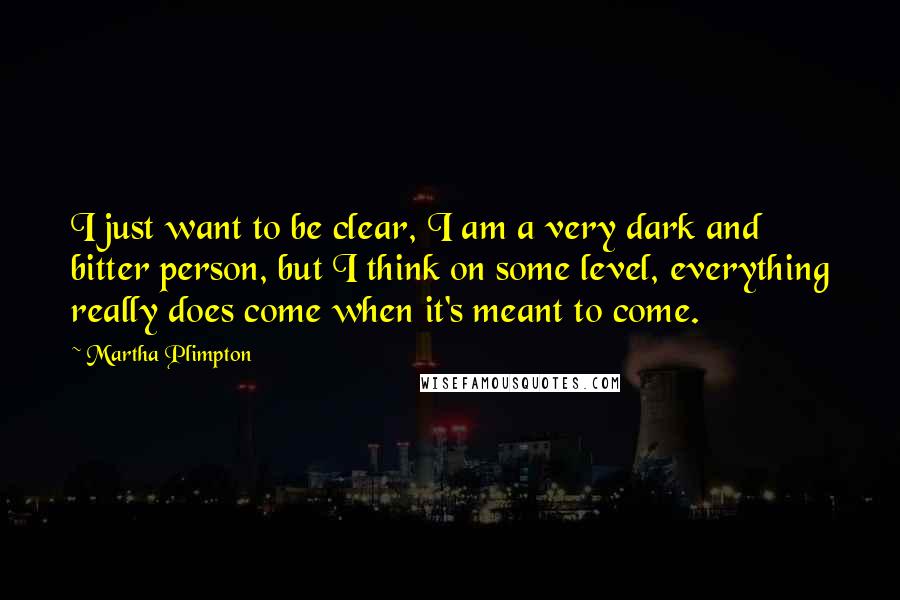 Martha Plimpton Quotes: I just want to be clear, I am a very dark and bitter person, but I think on some level, everything really does come when it's meant to come.