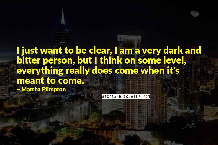 Martha Plimpton Quotes: I just want to be clear, I am a very dark and bitter person, but I think on some level, everything really does come when it's meant to come.