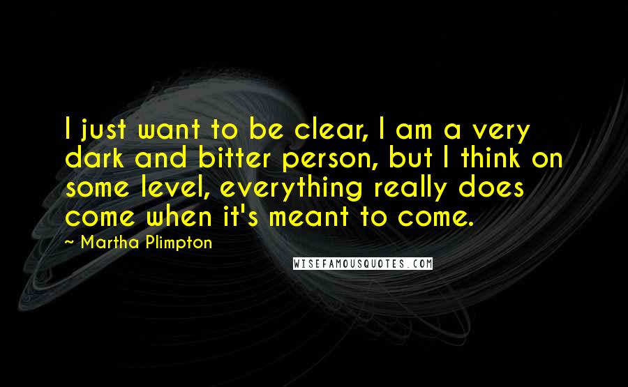 Martha Plimpton Quotes: I just want to be clear, I am a very dark and bitter person, but I think on some level, everything really does come when it's meant to come.