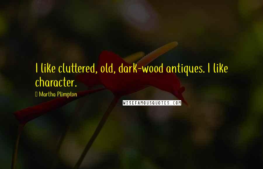 Martha Plimpton Quotes: I like cluttered, old, dark-wood antiques. I like character.