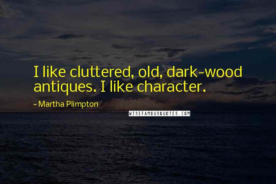 Martha Plimpton Quotes: I like cluttered, old, dark-wood antiques. I like character.