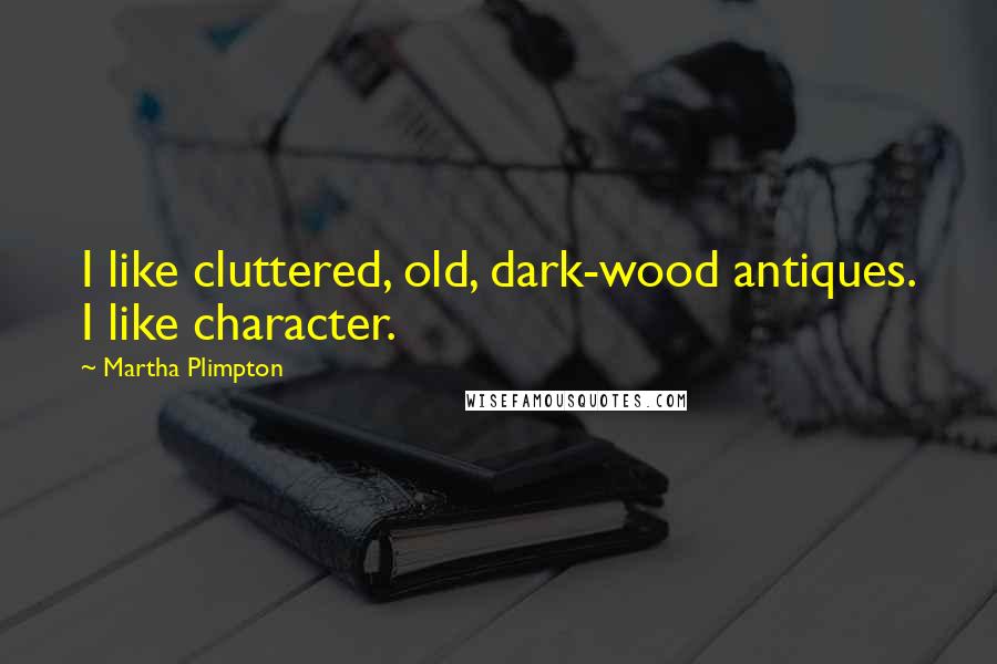 Martha Plimpton Quotes: I like cluttered, old, dark-wood antiques. I like character.