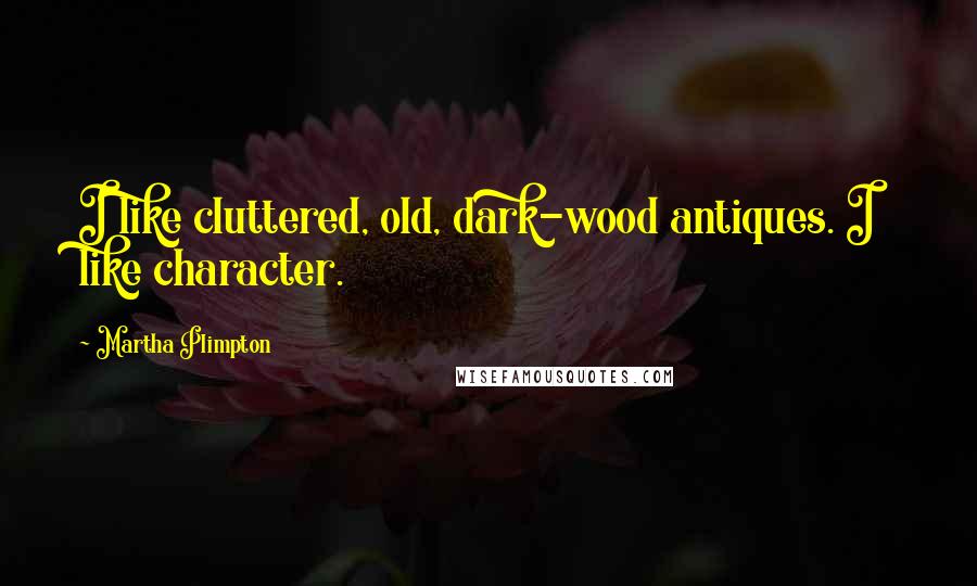 Martha Plimpton Quotes: I like cluttered, old, dark-wood antiques. I like character.