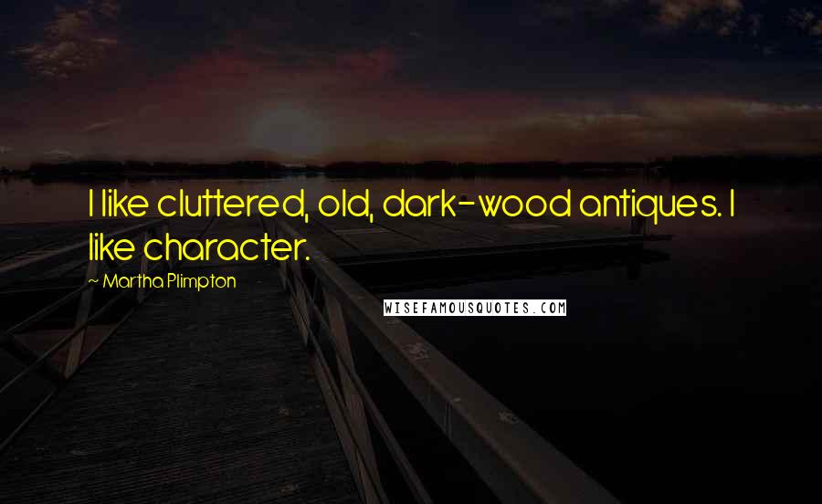 Martha Plimpton Quotes: I like cluttered, old, dark-wood antiques. I like character.