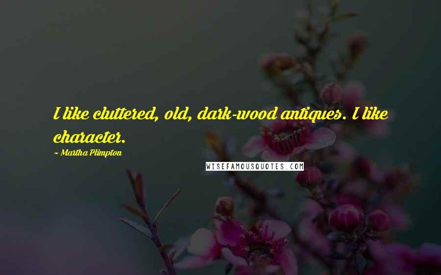 Martha Plimpton Quotes: I like cluttered, old, dark-wood antiques. I like character.