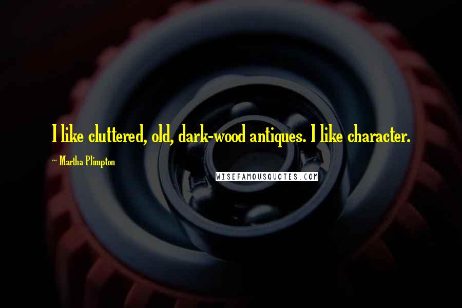 Martha Plimpton Quotes: I like cluttered, old, dark-wood antiques. I like character.