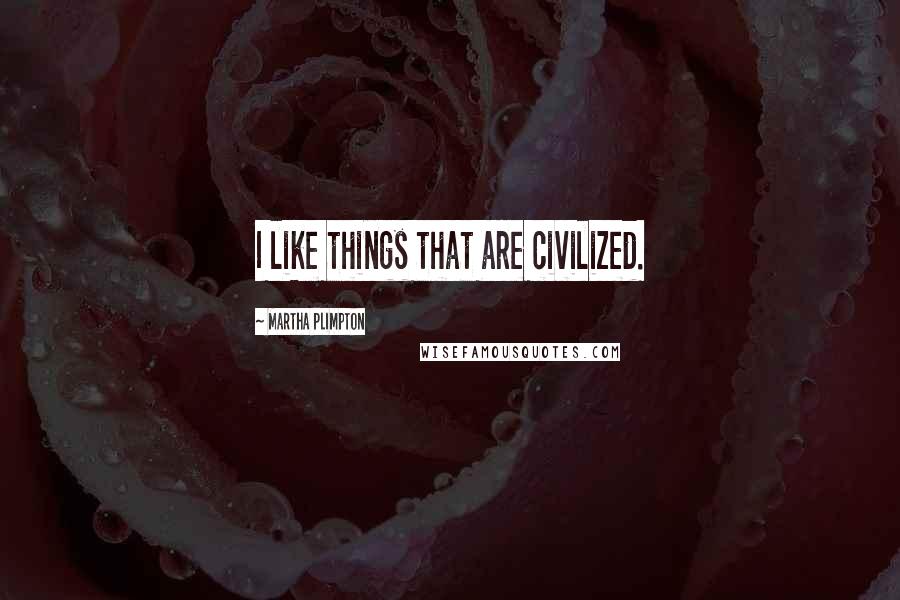 Martha Plimpton Quotes: I like things that are civilized.