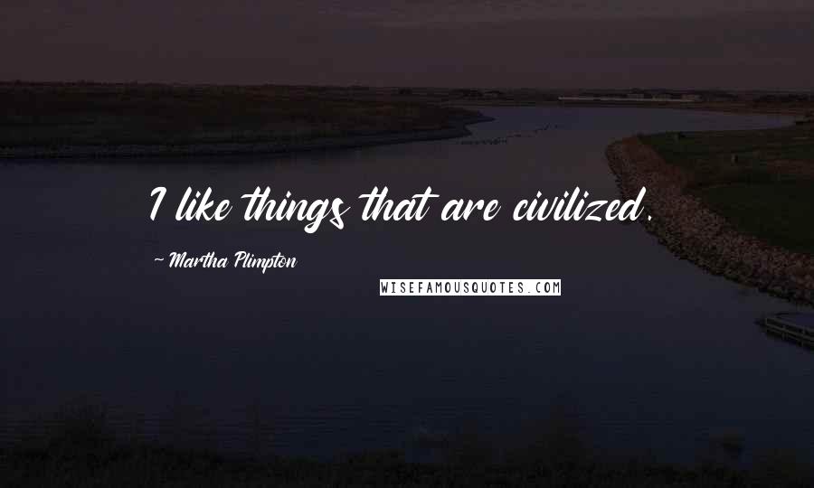 Martha Plimpton Quotes: I like things that are civilized.