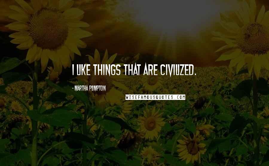 Martha Plimpton Quotes: I like things that are civilized.