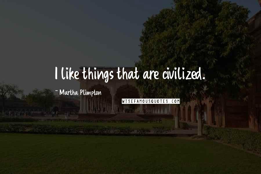 Martha Plimpton Quotes: I like things that are civilized.